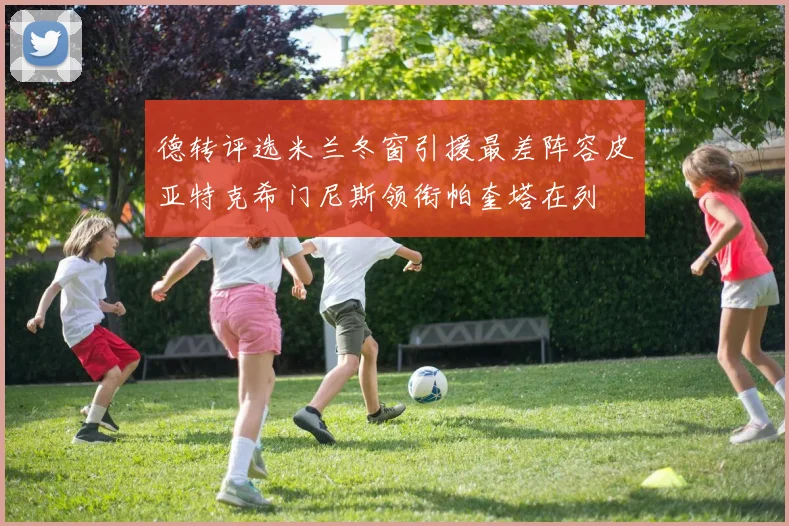 德转评选米兰冬窗引援最差阵容皮亚特克希门尼斯领衔帕奎塔在列