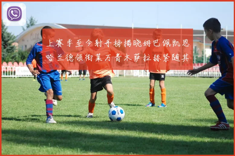 上赛季至今射手榜揭晓姆巴佩凯恩哈兰德领衔莱万青木萨拉赫紧随其后