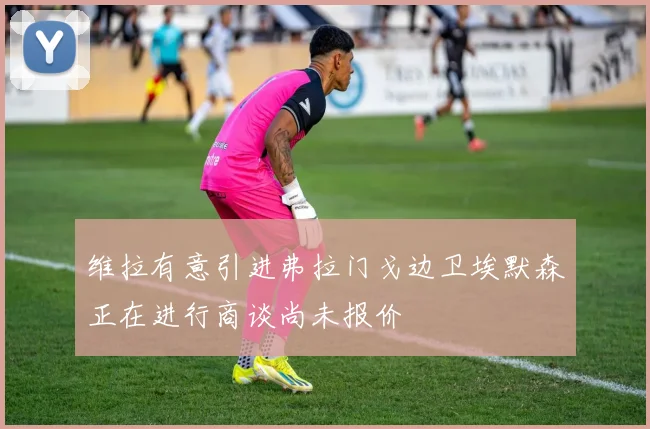 维拉有意引进弗拉门戈边卫埃默森正在进行商谈尚未报价