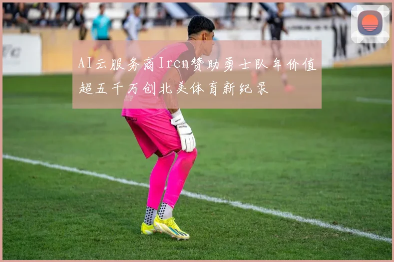 AI云服务商Iren赞助勇士队年价值超五千万创北美体育新纪录