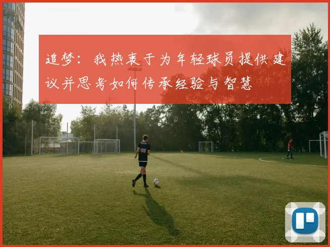 追梦：我热衷于为年轻球员提供建议并思考如何传承经验与智慧