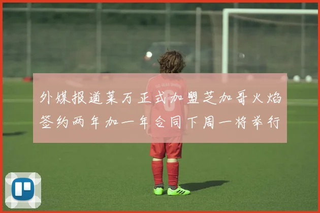 外媒报道莱万正式加盟芝加哥火焰签约两年加一年合同下周一将举行亮相仪式