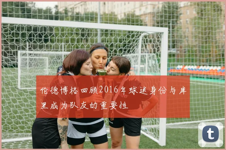 伦德博格回顾2016年球迷身份与库里成为队友的重要性