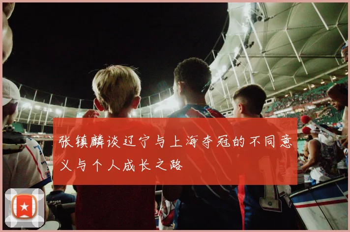 张镇麟谈辽宁与上海夺冠的不同意义与个人成长之路
