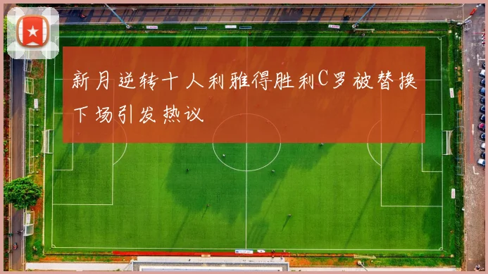 新月逆转十人利雅得胜利C罗被替换下场引发热议