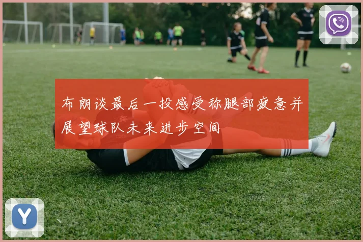 布朗谈最后一投感受称腿部疲惫并展望球队未来进步空间