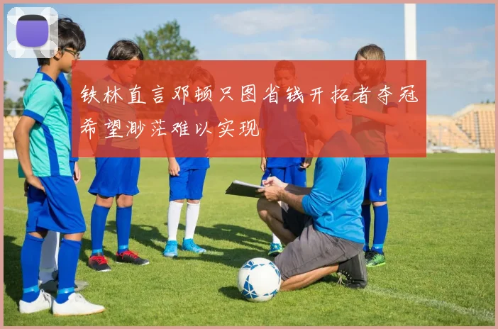 铁林直言邓顿只图省钱开拓者夺冠希望渺茫难以实现
