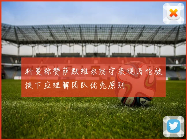 科曼称赞萨默维尔防守表现马伦被换下应理解团队优先原则