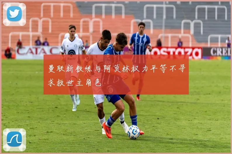 曼联新教练与阿莫林权力平等不寻求救世主角色