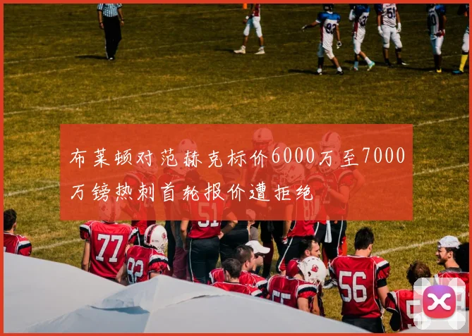 布莱顿对范赫克标价6000万至7000万镑热刺首轮报价遭拒绝