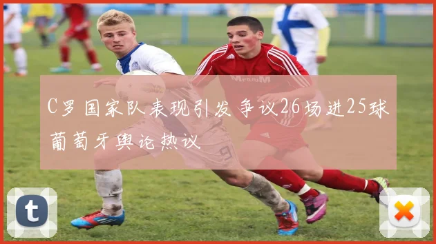 C罗国家队表现引发争议26场进25球葡萄牙舆论热议