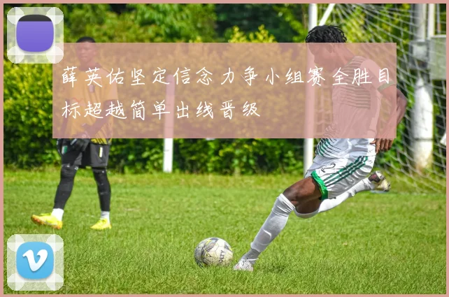 薛英佑坚定信念力争小组赛全胜目标超越简单出线晋级