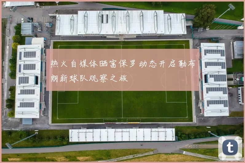 热火自媒体晒富保罗动态开启勒布朗新球队观察之旅