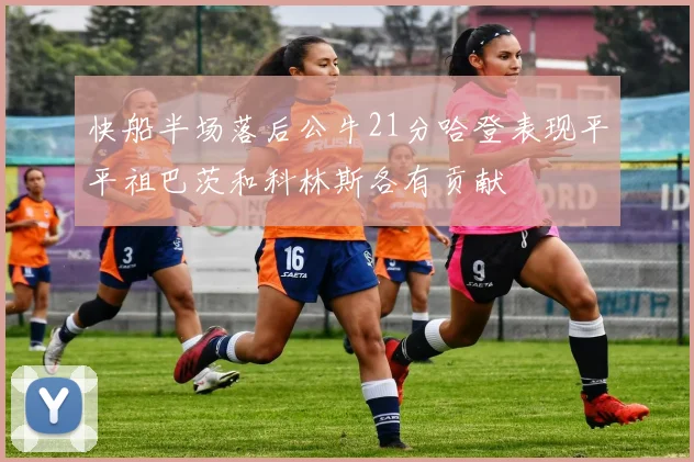 快船半场落后公牛21分哈登表现平平祖巴茨和科林斯各有贡献