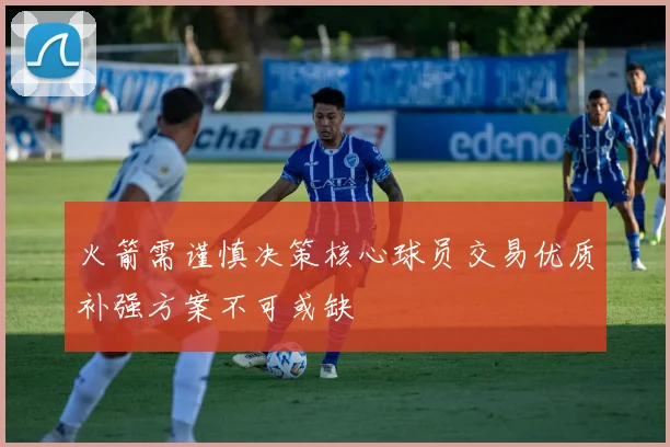 火箭需谨慎决策核心球员交易优质补强方案不可或缺