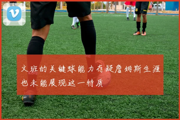 文班的关键球能力存疑詹姆斯生涯也未能展现这一特质