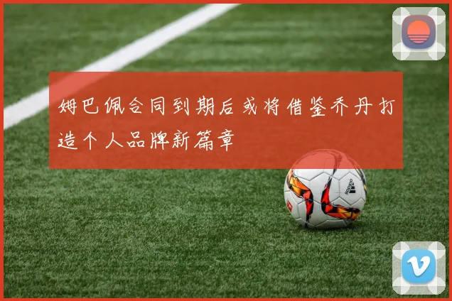 姆巴佩合同到期后或将借鉴乔丹打造个人品牌新篇章