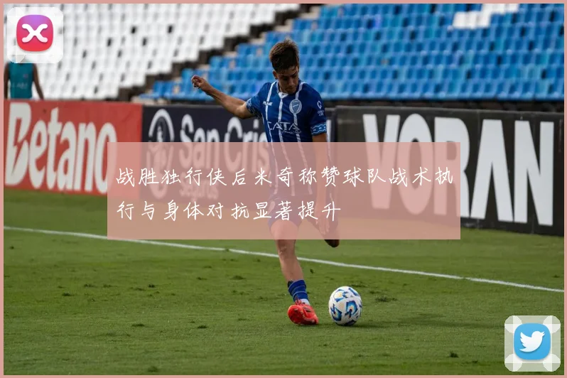 战胜独行侠后米奇称赞球队战术执行与身体对抗显著提升