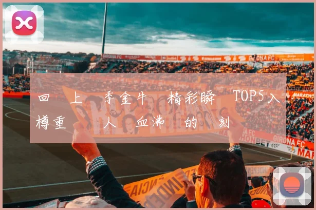 回顧上賽季金牛隊精彩瞬間TOP5入樽重溫讓人熱血沸騰的時刻