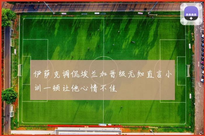 伊萨克调侃埃兰加晋级无知直言小训一顿让他心情不佳