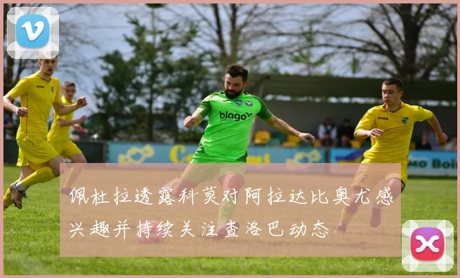 佩杜拉透露科莫对阿拉达比奥尤感兴趣并持续关注查洛巴动态
