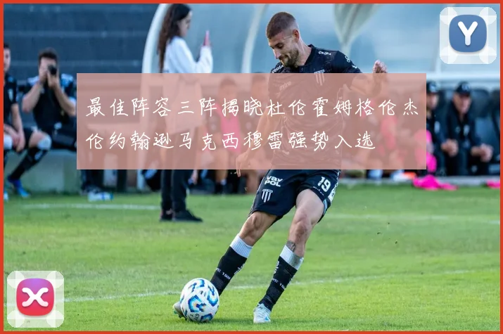 最佳阵容三阵揭晓杜伦霍姆格伦杰伦约翰逊马克西穆雷强势入选