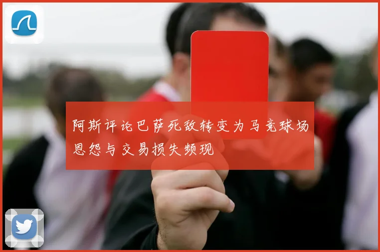阿斯评论巴萨死敌转变为马竞球场恩怨与交易损失频现