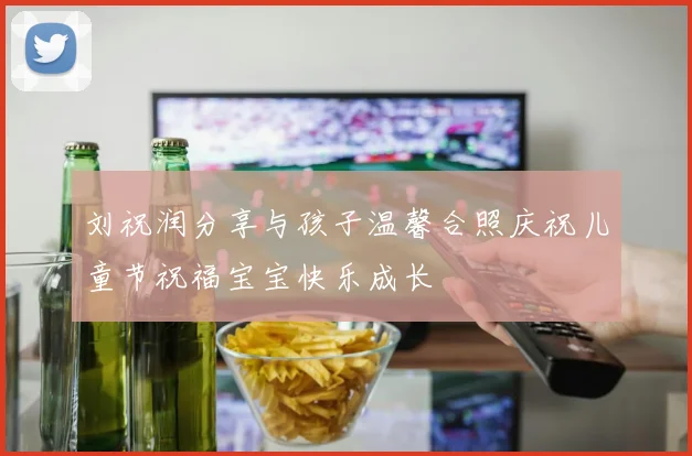 刘祝润分享与孩子温馨合照庆祝儿童节祝福宝宝快乐成长