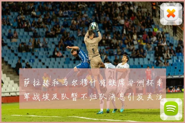 萨拉赫和马尔穆什将缺席非洲杯季军战埃及队暂不归队消息引发关注