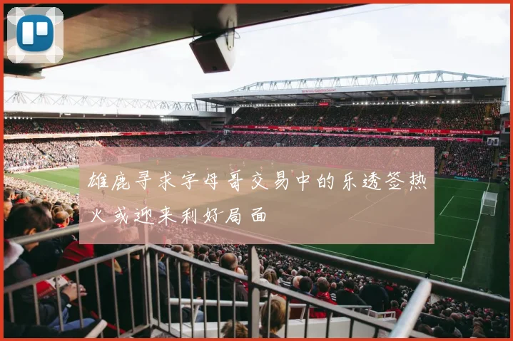 雄鹿寻求字母哥交易中的乐透签热火或迎来利好局面