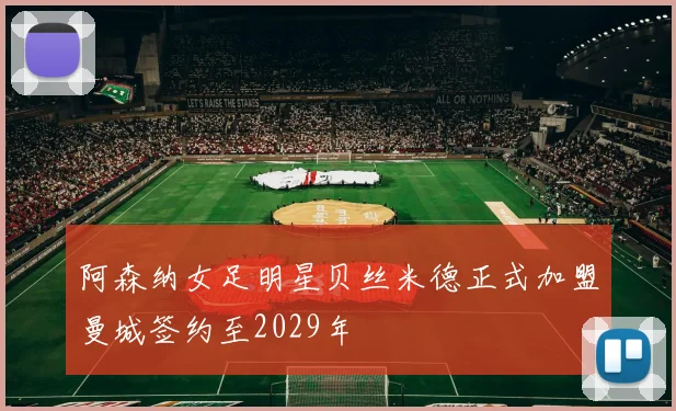 阿森纳女足明星贝丝米德正式加盟曼城签约至2029年