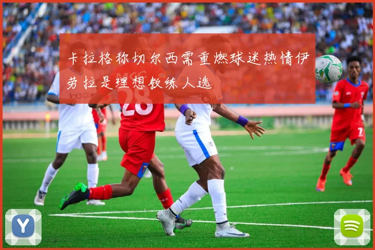 卡拉格称切尔西需重燃球迷热情伊劳拉是理想教练人选