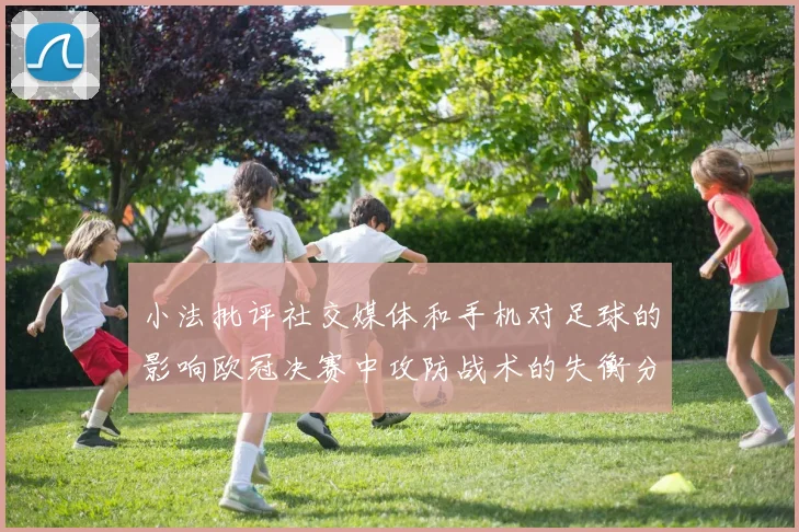 小法批评社交媒体和手机对足球的影响欧冠决赛中攻防战术的失衡分析