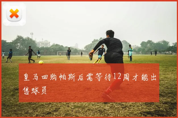 皇马回购帕斯后需等待12周才能出售球员